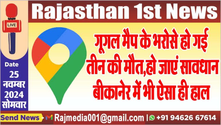 Read more about the article गूगल मैप के भरोसे हो गई तीन की मौत,हो जाएं सावधान,बीकानेर में भी ऐसा ही हाल