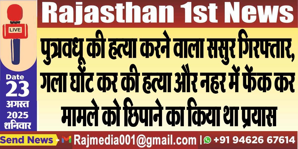 पुत्रवधू की हत्या करने वाला ससुर गिरफ्तार,गला घोंट कर की हत्या और नहर में फेंक कर मामले को छिपाने का किया था प्रयास