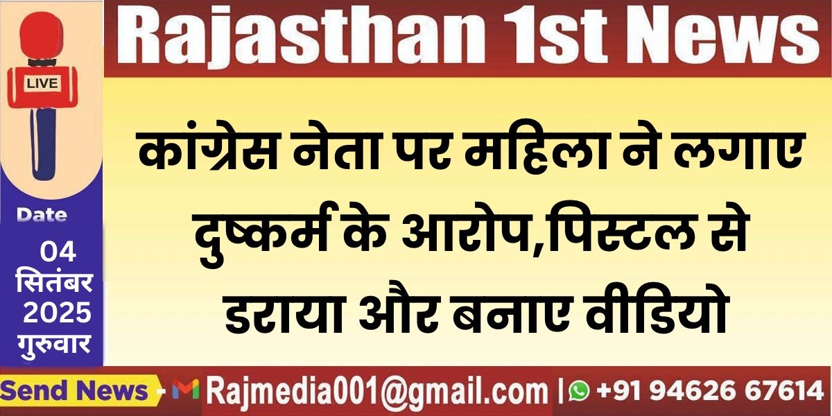 कांग्रेस नेता पर महिला ने लगाए दुष्कर्म के आरोप,पिस्टल से डराया और बनाए अश्लील वीडियो