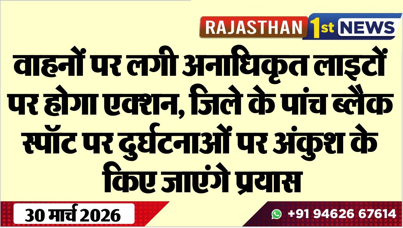 वाहनों पर लगी अनाधिकृत लाइटों पर होगा एक्शन: जिले के पांच ब्लैक स्पॉट पर दुर्घटनाओं पर अंकुश के किए जाएंगे प्रयास