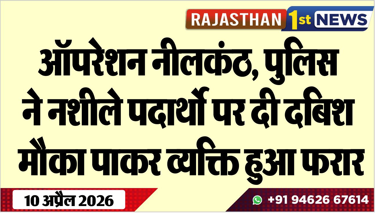 ऑपरेशन नीलकंठ, पुलिस ने नशीले पदार्थो पर दी दबिश, मौका पाकर व्यक्ति हुआ फरार