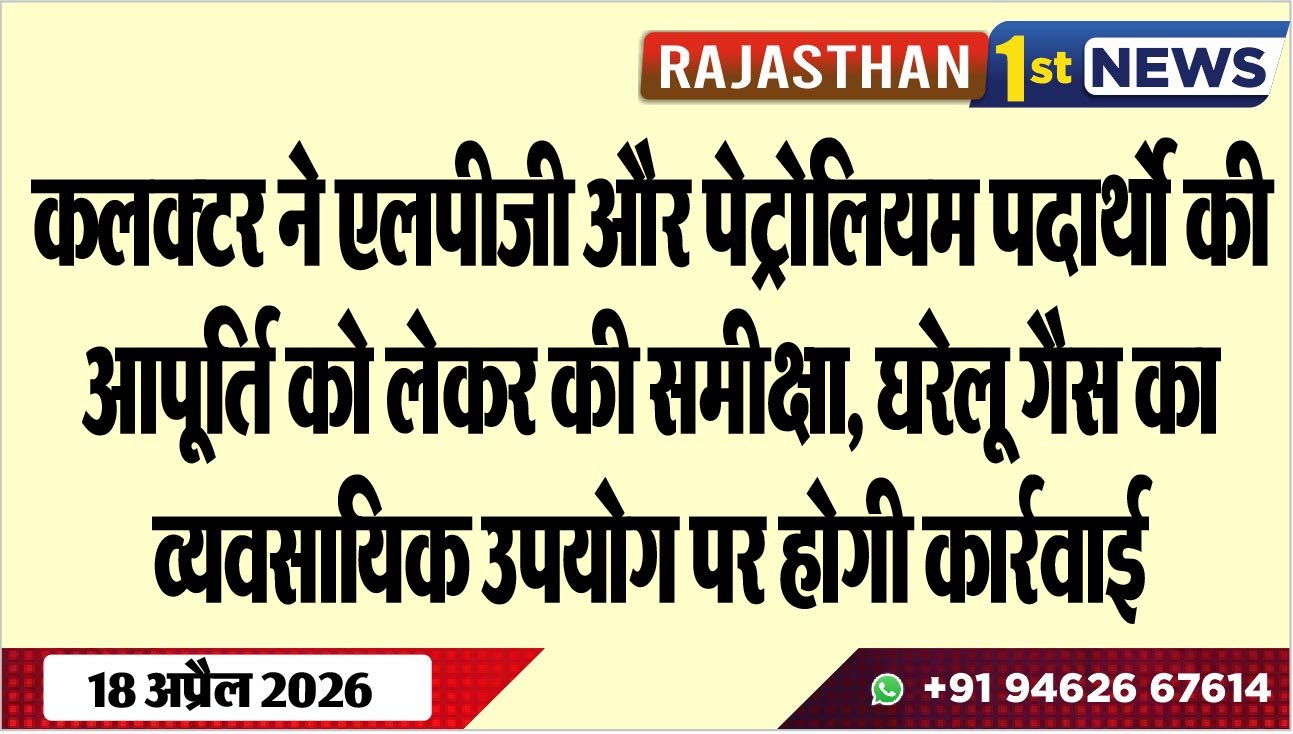 कलक्टर ने एलपीजी और पेट्रोलियम पदार्थो की आपूर्ति को लेकर की समीक्षा, घरेलू गैस का व्यवसायिक उपयोग पर होगी कार्रवाई