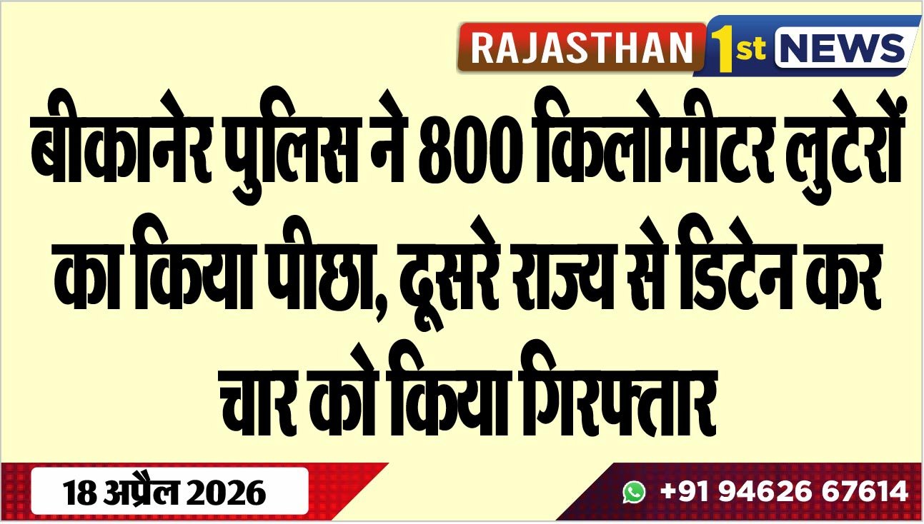 बीकानेर पुलिस ने 800 किलोमीटर लुटेरों का किया पीछा, दूसरे राज्य से डिटेन कर चार को किया गिरफ्तार