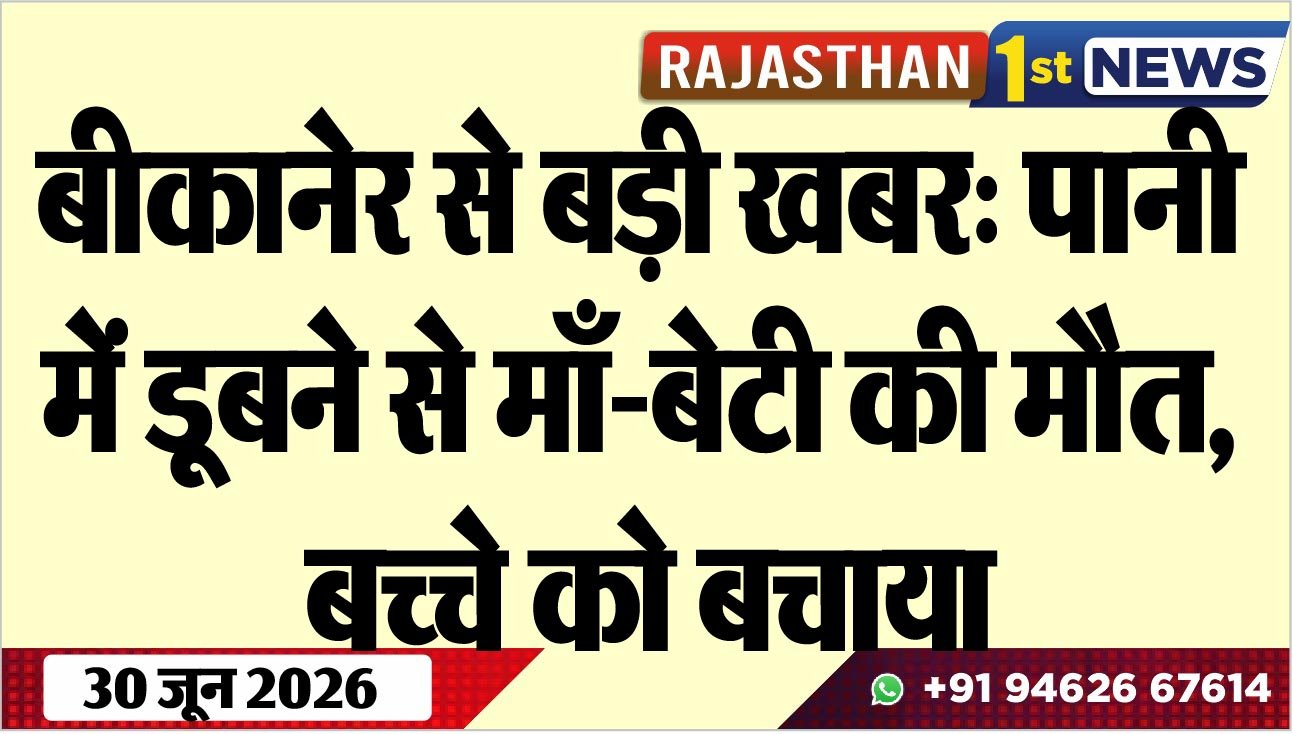 बीकानेर से बड़ी खबर: पानी में डूबने से माँ-बेटी की मौत, बच्चे को बचाया