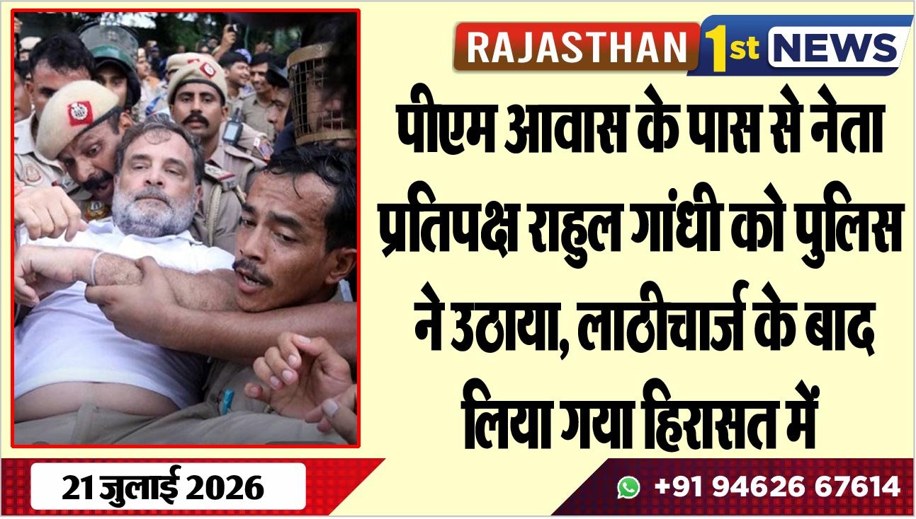 पीएम आवास के पास से नेता प्रतिपक्ष राहुल गांधी को पुलिस ने उठाया, लाठीचार्ज के बाद लिया गया हिरासत में
