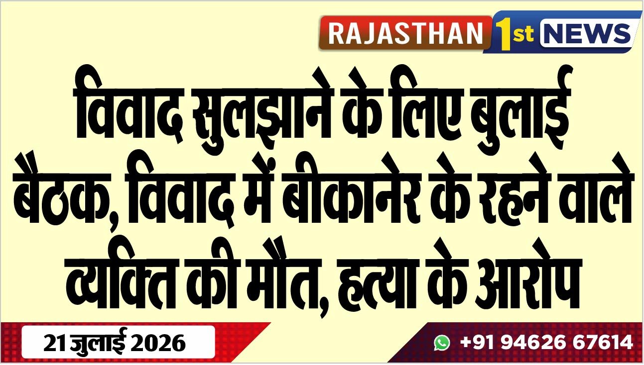 विवाद सुलझाने के लिए बुलाई बैठक, विवाद में बीकानेर के रहने वाले व्यक्ति की मौैत, हत्या के आरोप