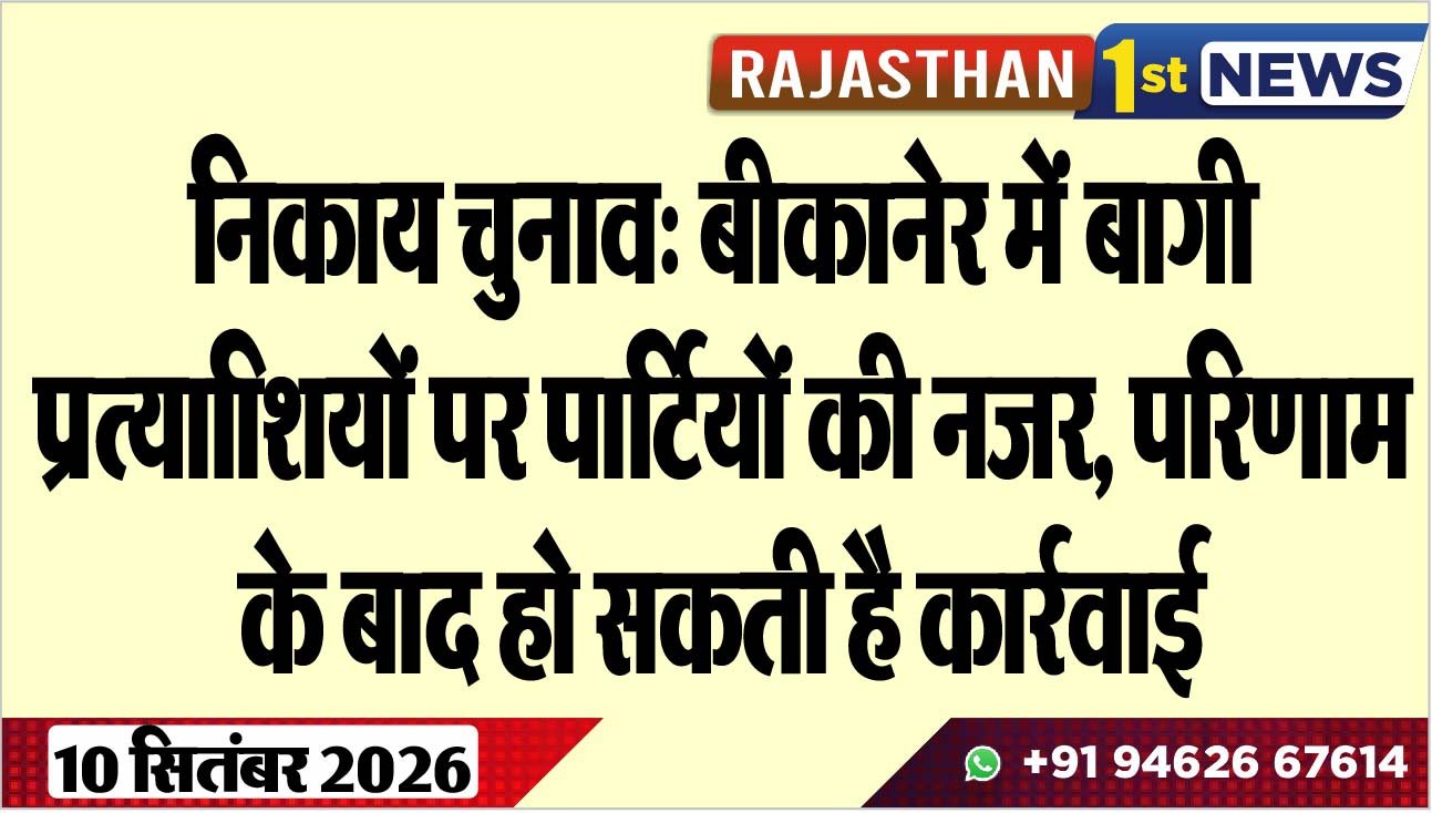 निकाय चुनाव: बीकानेर में बागी प्रत्याािशयों पर पार्टियों की नजर, परिणाम के बाद हो सकती है कार्रवाई