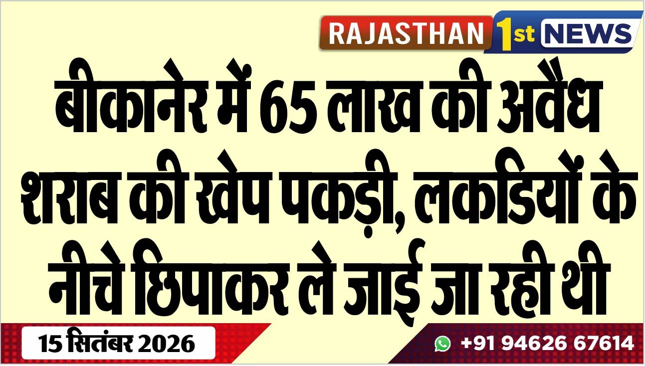 बीकानेर में 65 लाख की अवैध शराब की खेप पकड़ी, लकडियोंं के नीचे छिपाकर ले जाई जा रही थी