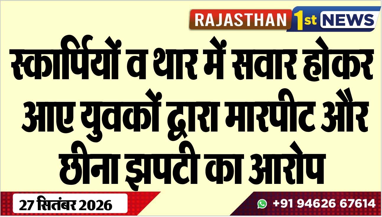 स्कार्पियों व थार में सवार होकर आए युवकों द्वारा मारपीट और छीना झपटी का आरोप