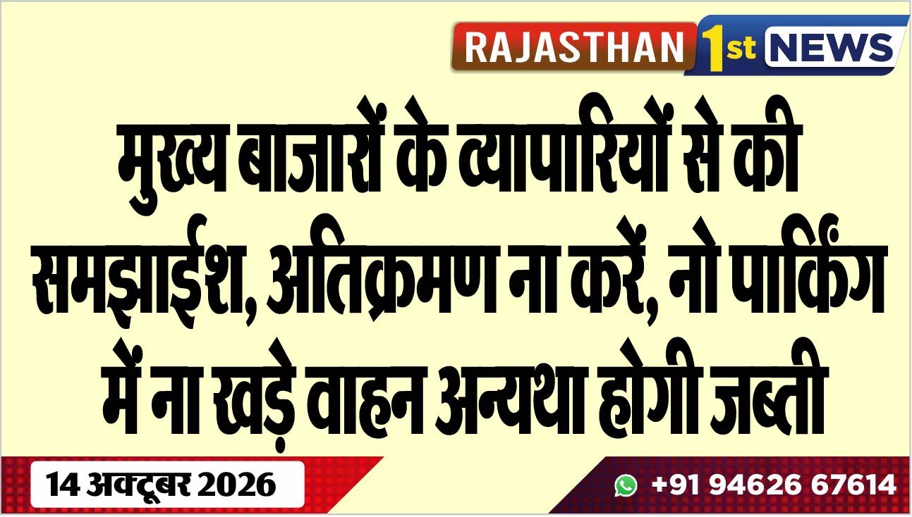 मुख्य बाजारों के व्यापारियों से की समझाईश, अतिक्रमण ना करें, नो पार्किंग में ना खड़े वाहन अन्यथा होगी जब्ती
