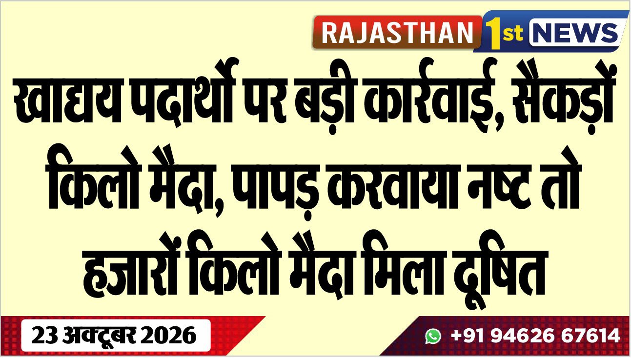 खाद्यय पदार्थो पर बड़ी कार्रवाई, सैकड़ों किलो मैदा, पापड़ करवाया नष्ट तो हजारों किलो मैदा मिला दूषित