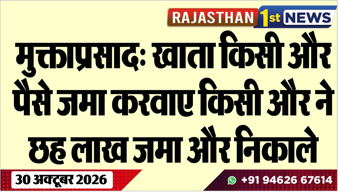 मुक्ताप्रसाद: खाता किसी और पैसे जमा करवाए किसी और ने, छह लाख जमा और निकाले